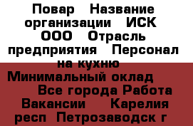 Повар › Название организации ­ ИСК, ООО › Отрасль предприятия ­ Персонал на кухню › Минимальный оклад ­ 15 000 - Все города Работа » Вакансии   . Карелия респ.,Петрозаводск г.